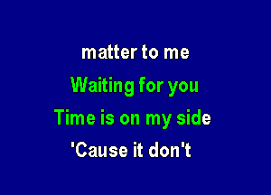 matter to me
Waiting for you

Time is on my side

'Cause it don't