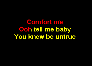 Comfort me
Ooh tell me baby

You knew be untrUe