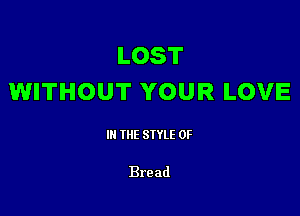 LOST
WITHOUT YOUR LOVE

III THE SIYLE 0F

Bread