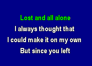 Lost and all alone
I always thought that

I could make it on my own

But since you left