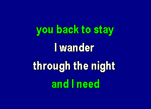 you back to stay
I wander

through the night

andlneed