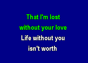 That I'm lost
without your love

Life without you

isn't worth