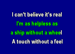 I can't believe it's real

I'm as helpless as

a ship without a wheel
A touch without a feel