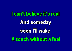 I can't believe it's real

And someday

soon I'll wake
A touch without a feel