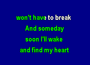 won't have to break
And someday
soon I'll wake

and find my heart