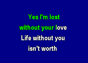 Yes I'm lost
without your love

Life without you

isn't worth