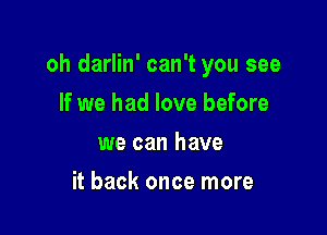 oh darlin' can't you see

If we had love before
we can have
it back once more