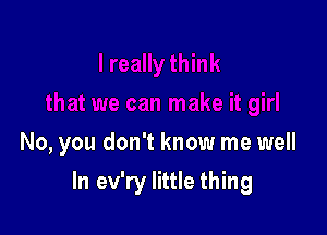 No, you don't know me well

In ev'ry little thing