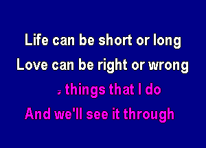 Life can be short or long

Love can be right or wrong