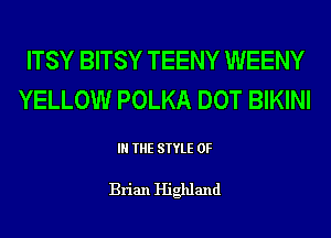 ITSY BITSY TEENY WEENY
YELLOW POLKA DOT BIKINI

IN THE STYLE 0F

Brian Highland