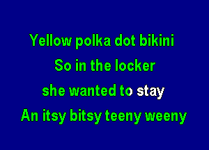 Yellow polka dot bikini
So in the locker
she wanted to stay

An itsy bitsy teeny weeny