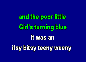 and the poor little
Girl's turning blue
It was an

itsy bitsy teeny weeny