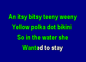An itsy bitsy teeny weeny
Yellow polka dot bikini
So in the water she

Wanted to stay