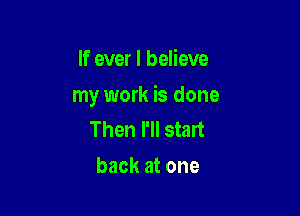 If ever I believe

my work is done

Then I'll stalt
back at one
