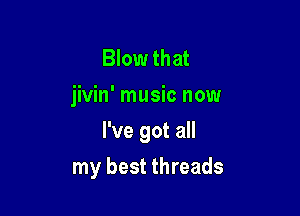 Blow that
jivin' music now
I've got all

my best threads