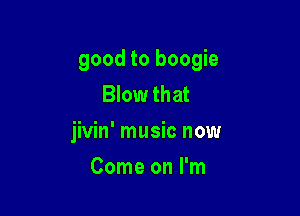 good to boogie
Blow that

jivin' music now

Come on I'm