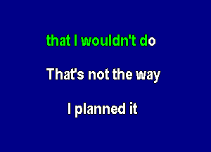 that I wouldn't do

That's not the way

I planned it