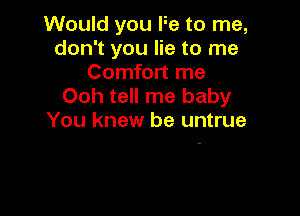 Would you Fe to me,
don't you lie to me
Comfort me
Ooh tell me baby

You knew be untrUe