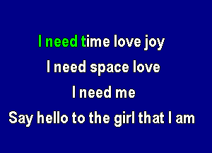 lneed time love joy
I need space love
I need me

Say hello to the girl that I am