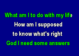 What am Ito do with my life
How am I supposed

to know what's right

God I need some answers