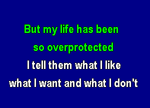 But my life has been

so overprotected
ltell them what I like
what I want and what I don't