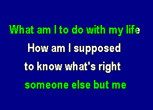 What am Ito do with my life
How am I supposed

to know what's right

someone else but me