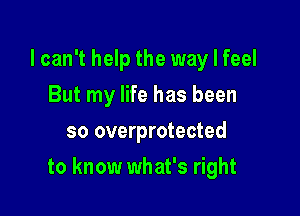 lcan't help the way I feel
But my life has been
so overprotected

to know what's right