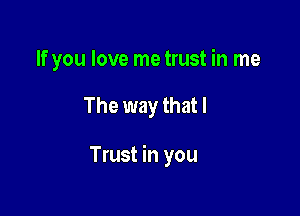If you love me trust in me

The way that I

Trust in you