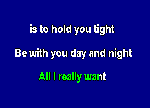 is to hold you tight

Be with you day and night

All I really want