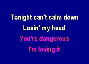 Tonight can't calm down

Losin' my head