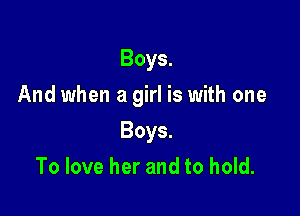 Boys.

And when a girl is with one

Boys.
To love her and to hold.