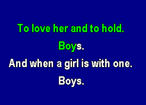 To love her and to hold.
Boys.

And when a girl is with one.

Boys.