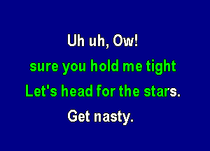 Uh uh, Ow!
sure you hold me tight
Let's head for the stars.

Get nasty.