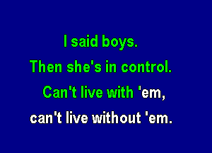 I said boys.

Then she's in control.
Can't live with 'em,
can't live without 'em.