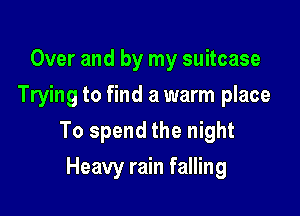 Over and by my suitcase

Trying to find a warm place

To spend the night
Heavy rain falling