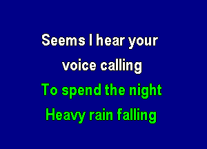 Seems I hear your
voice calling

To spend the night

Heavy rain falling