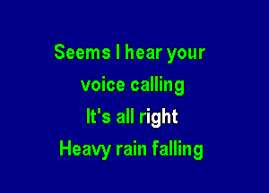 Seems I hear your
voice calling
It's all right

Heavy rain falling