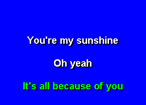 You're my sunshine

Oh yeah

It's all because of you