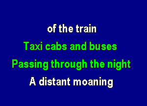 of the train
Taxi cabs and buses

Passing through the night

A distant moaning