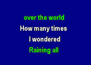 over the world
How many times
lwondered

Raining all