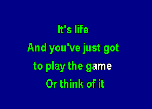 It's life
And you've just got

to play the game
Or think of it