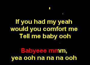 If you had my yeah
would you comfort me

Tell me baby ooh

Babyeee mmm,
yea ooh na na na ooh