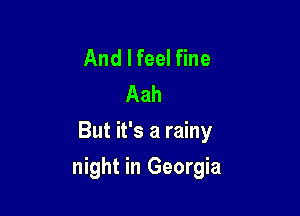 And I feel fine

Aah
But it's a rainy

night in Georgia