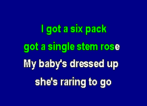 I got a six pack
got a single stem rose
My baby's dressed up

she's raring to go