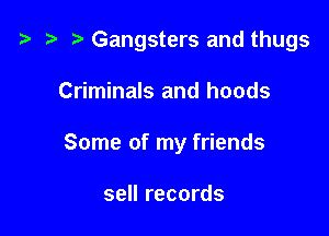 t) Gangsters and thugs

Criminals and hoods
Some of my friends

sell records