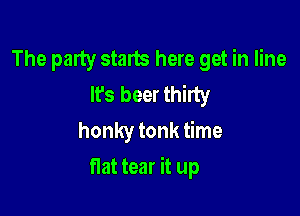 The party starts here get in line
It's beer thirty
honky tonk time

flat tear it up