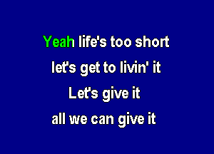 Yeah life's too short
let's get to livin' it
Lefs give it

all we can give it