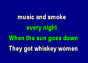 music and smoke
every night
When the sun goes down

They got whiskey women