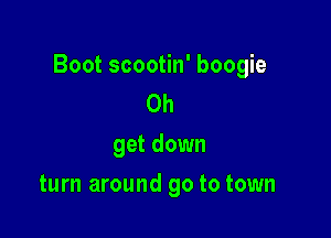 Boot scootin' boogie
0h

get down

turn around 90 to town