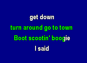 get down
turn around 90 to town

Boot scootin' boogie

I said